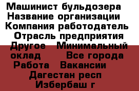 Машинист бульдозера › Название организации ­ Компания-работодатель › Отрасль предприятия ­ Другое › Минимальный оклад ­ 1 - Все города Работа » Вакансии   . Дагестан респ.,Избербаш г.